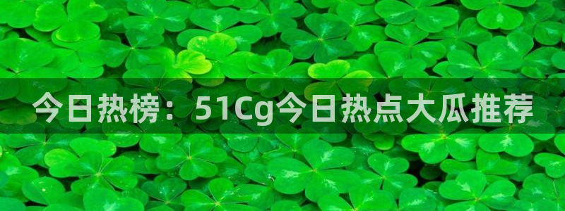 51吃瓜网每日榜单：今日热榜：51Cg今日热点大瓜推荐