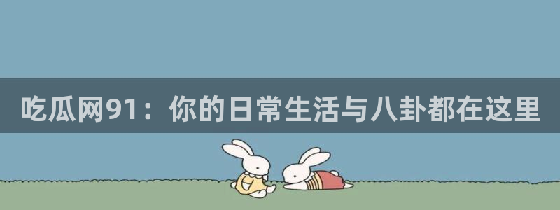 51cgfun吃瓜网 必看大瓜：吃瓜网91：你的日常生活与八卦都在这里