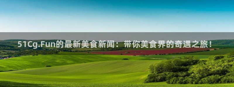 51cg今日吃瓜热门：51Cg.Fun的最新美食新闻：带你美食界的奇遇之旅！