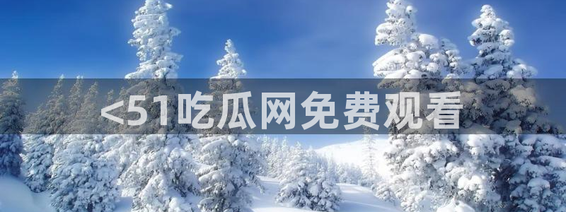 51吃瓜今日吃瓜热门吃瓜：<51吃瓜网免费观看