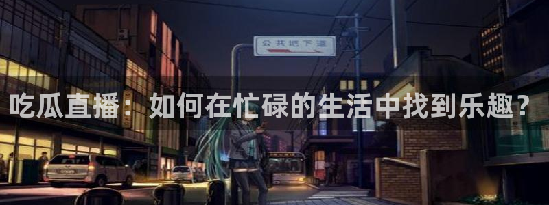 51吃瓜网小鹿酱：吃瓜直播：如何在忙碌的生活中找到乐趣？