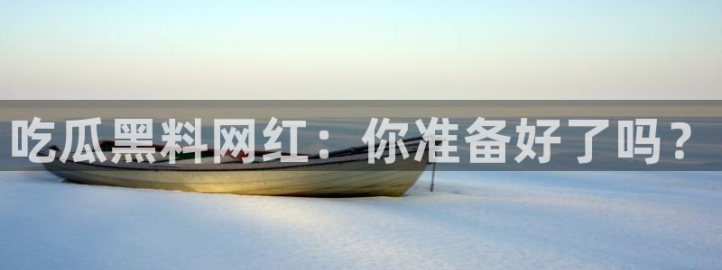 黑料揭秘：吃瓜黑料网红：你准备好了吗？