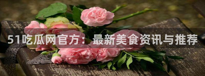 51热门大瓜今日吃瓜：51吃瓜网官方：最新美食资讯与推荐