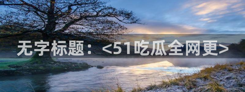 51吃瓜网小鹿酱：无字标题：<51吃瓜全网更>