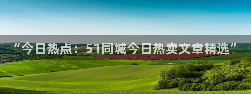 51吃瓜今日吃瓜最新网址：“今日热点：51同城今日热卖文章精选”