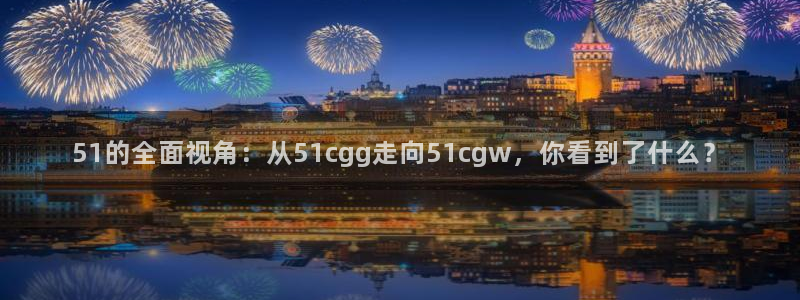 cg吃瓜群众最新版网址：51的全面视角：从51cgg走向51cgw，你看到了什么？