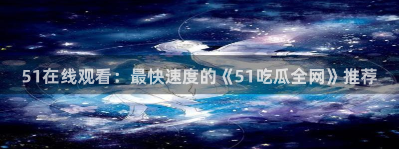51.cgfun吃瓜：51在线观看：最快速度的《51吃瓜全网》推荐