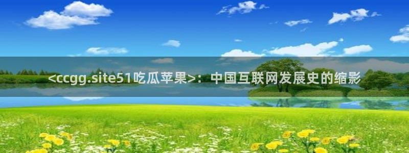 51吃瓜全网更新最快：<ccgg.site51吃瓜苹果>：中国互联网发展史的缩影