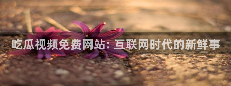 51吃瓜今日热门大瓜：吃瓜视频免费网站: 互联网时代的新鲜事