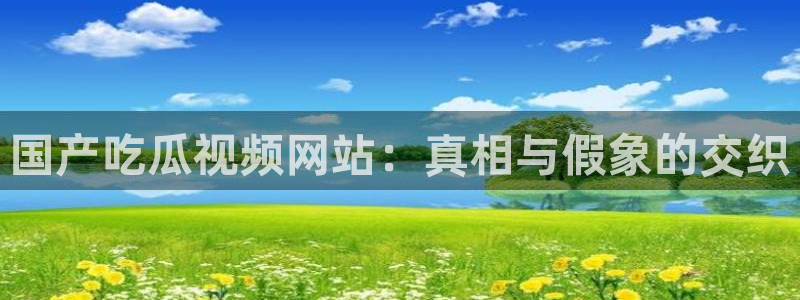 cggolive吃瓜网：国产吃瓜视频网站：真相与假象的交织