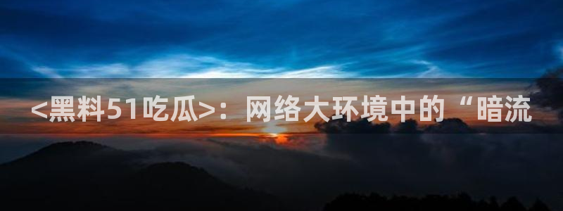 51吃瓜群众路线：<黑料51吃瓜>：网络大环境中的“暗流