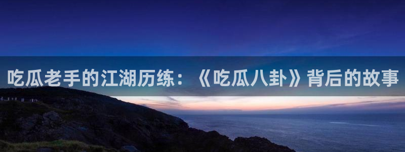 51吃瓜网每日榜单：吃瓜老手的江湖历练：《吃瓜八卦》背后的故事