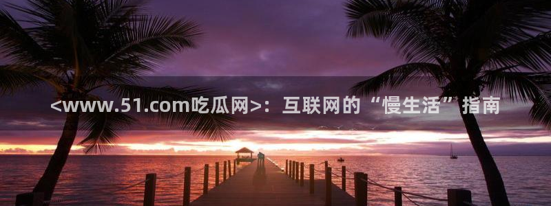 58吃瓜今日吃瓜入口：<www.51.com吃瓜网>：互联网的“慢生活”指南