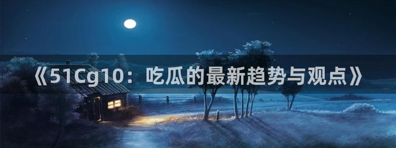 吃瓜爆料网不打烊回家：《51Cg10：吃瓜的最新趋势与观点》