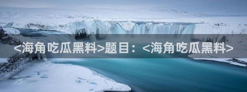51cg吃瓜网今日吃瓜：<海角吃瓜黑料>题目：<海角吃瓜黑料>