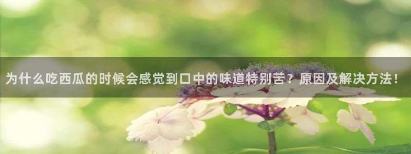 吃瓜爆料网不打烊回家:为什么吃西瓜的时候会感觉到口中的味道特别苦?原因及解决方法!
