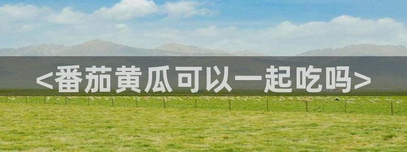 吃瓜网 今日吃瓜 热门大瓜：<番茄黄瓜可以一起吃吗>