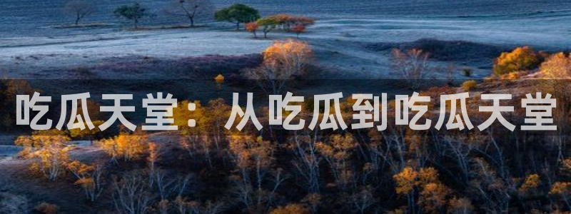 51吃瓜今日吃瓜莫里秀：吃瓜天堂：从吃瓜到吃瓜天堂