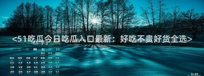 www.黑料：<51吃瓜今日吃瓜入口最新：好吃不贵好货全选>