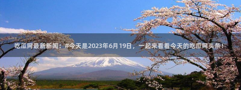51cg今日吃瓜热门大瓜：吃瓜网最新新闻：#今天是2023年6月19日，一起来看看今天的吃瓜网头条！