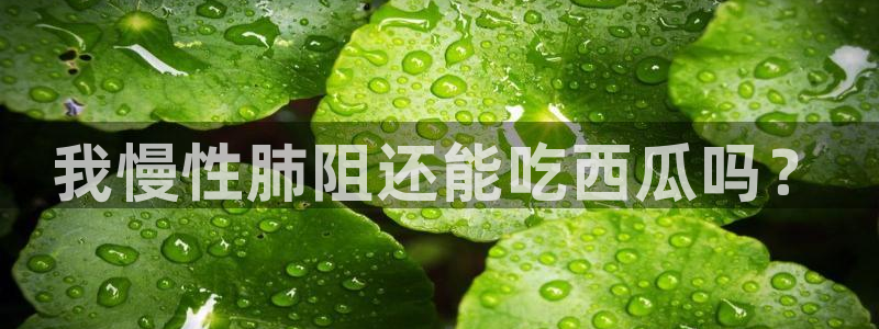 吃瓜网是全网更新最快:我慢性肺阻还能吃西瓜吗?