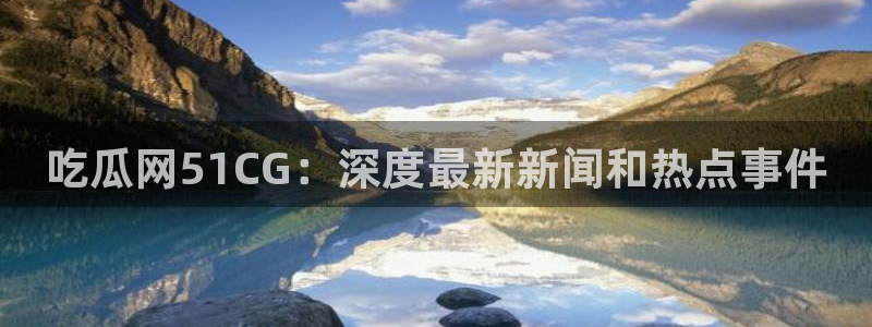 51cg今日吃瓜热门：吃瓜网51CG：深度最新新闻和热点事件