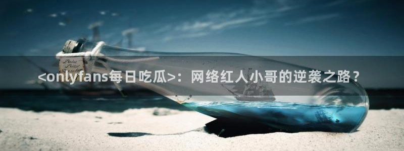 51cg今日吃瓜热门:<onlyfans每日吃瓜>:网络红人小哥的逆袭之路?