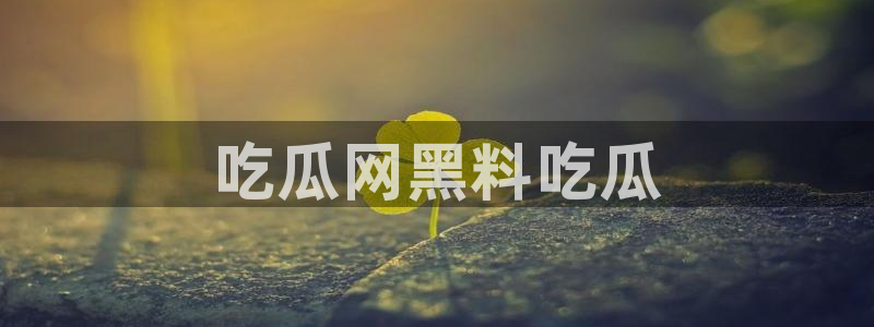 黑料免费：吃瓜网黑料吃瓜