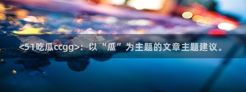 吃瓜吃到自己头上：<51吃瓜ccgg>：以“瓜”为主题的文章主题建议。