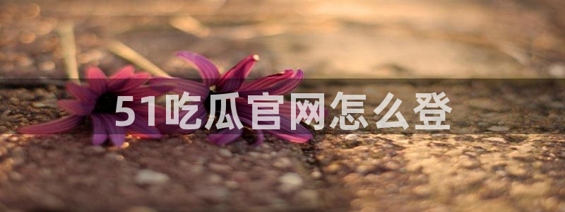 51国产吃瓜在线今日吃瓜：51吃瓜官网怎么登