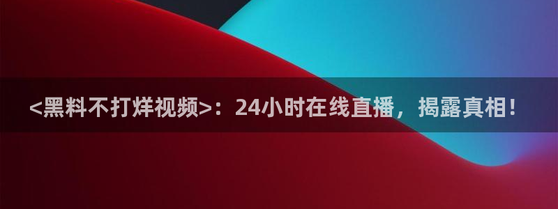 51cg吃瓜网每日吃瓜：<黑料不打烊视频>：24小时在线直播，揭露真相！