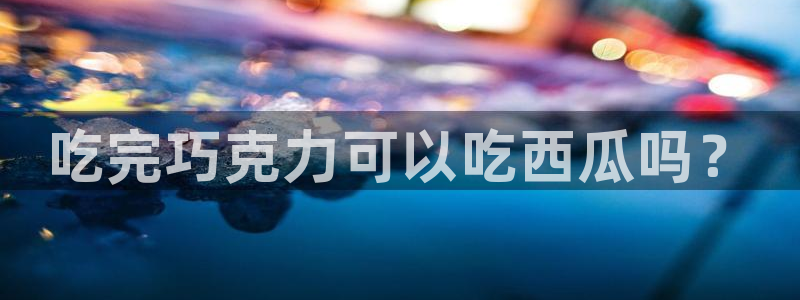 各种网红爆料吃瓜：吃完巧克力可以吃西瓜吗？