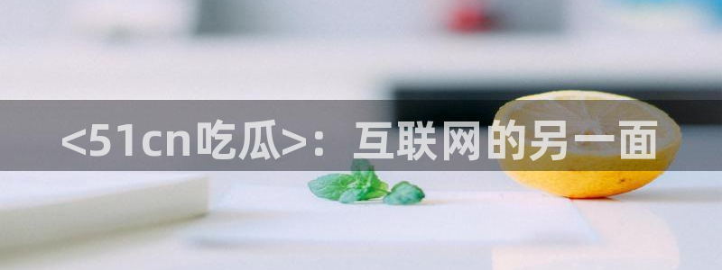 吃瓜下载:<51cn吃瓜>:互联网的另一面
