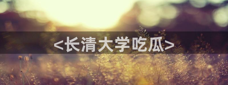 吃瓜吃到自己死讯:<长清大学吃瓜>