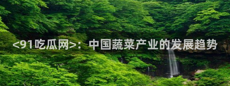 51吃瓜最新官网是多少：<91吃瓜网>：中国蔬菜产业的发展趋势